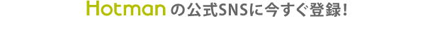 Hotmanの公式SNSに今すぐ登録！